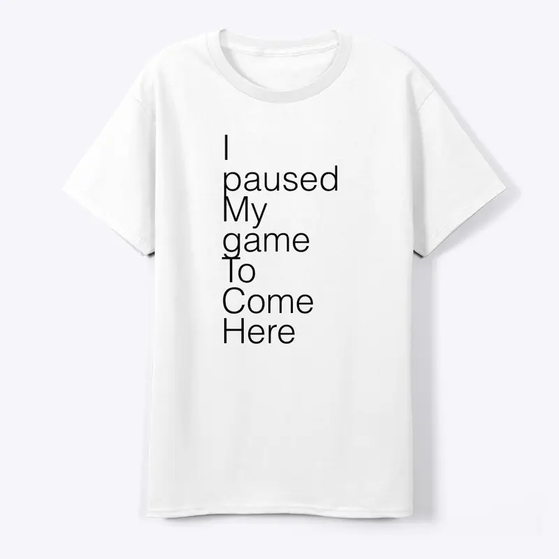 I paused my game to come here tee shirt